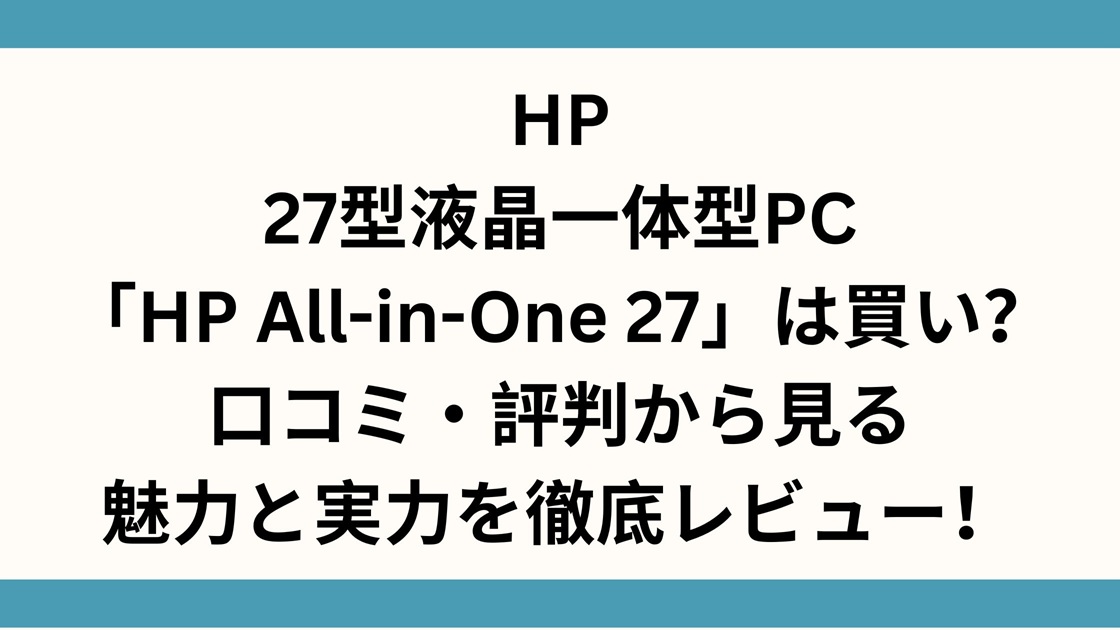 HP、27型液晶一体型PC「HP All-in-One 27」は買い？口コミ・評判から見る魅力と実力を徹底レビュー！