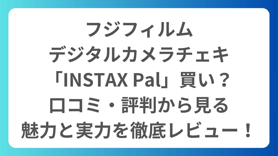 フジフィルム、デジタルカメラチェキ「INSTAX Pal」は買い？口コミ・評判から見る魅力と実力を徹底レビュー！