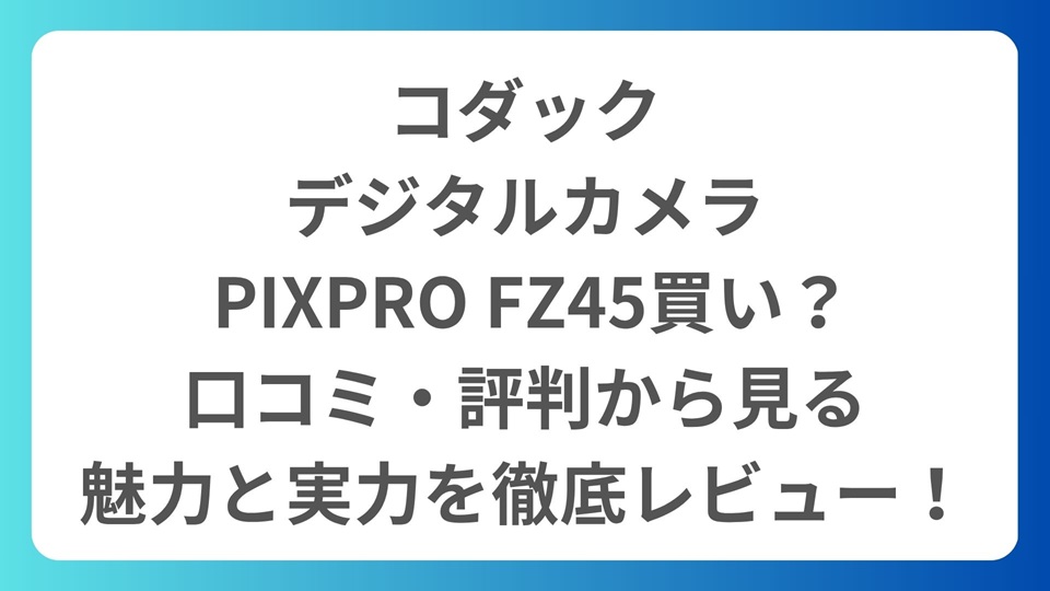 コダック、デジタルカメラ PIXPRO FZ45 は買い？口コミ・評判から見る魅力と実力を徹底レビュー！